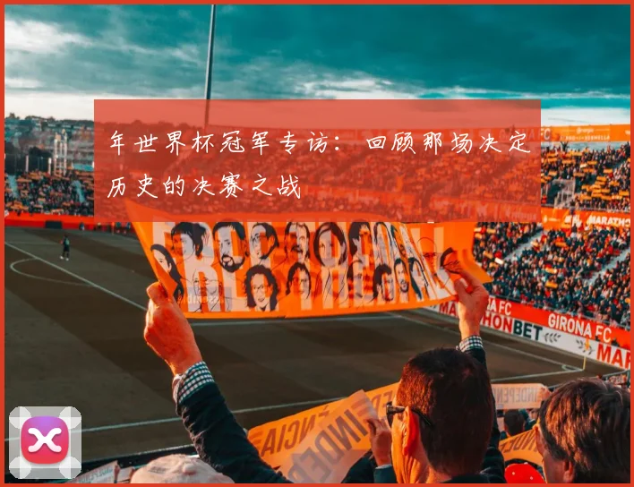 年世界杯冠军专访：回顾那场决定历史的决赛之战