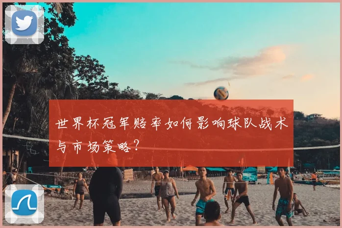 世界杯冠军赔率如何影响球队战术与市场策略？