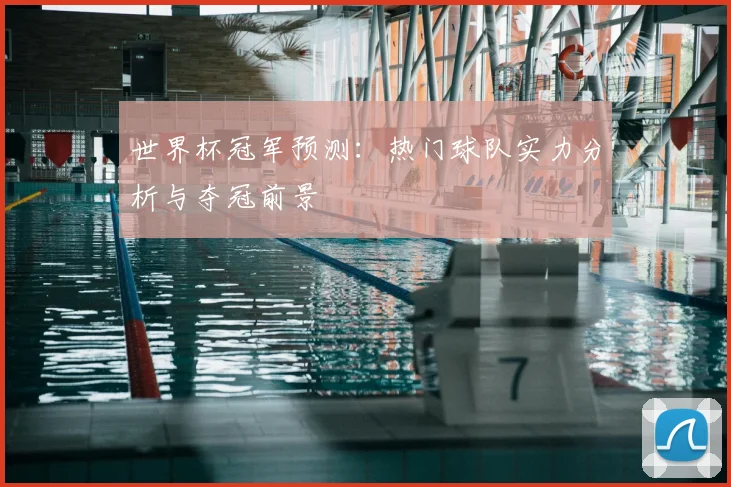 世界杯冠军预测：热门球队实力分析与夺冠前景