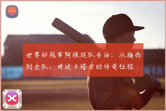 世界杯冠军阿根廷队专访：从梅西到全队，讲述卡塔尔的传奇征程