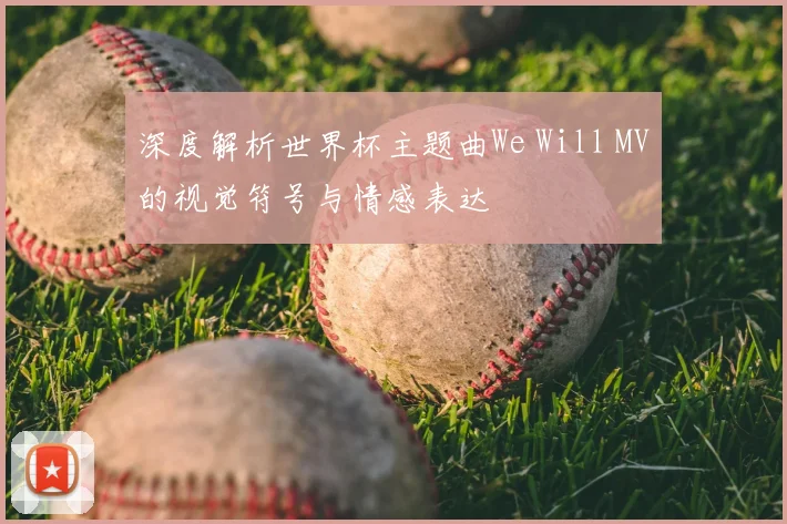 深度解析世界杯主题曲We Will MV的视觉符号与情感表达