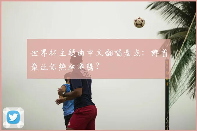 世界杯主题曲中文翻唱盘点:哪首最让你热血沸腾?