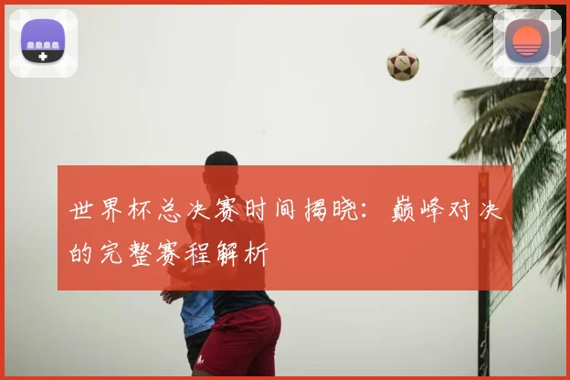世界杯总决赛时间揭晓：巅峰对决的完整赛程解析