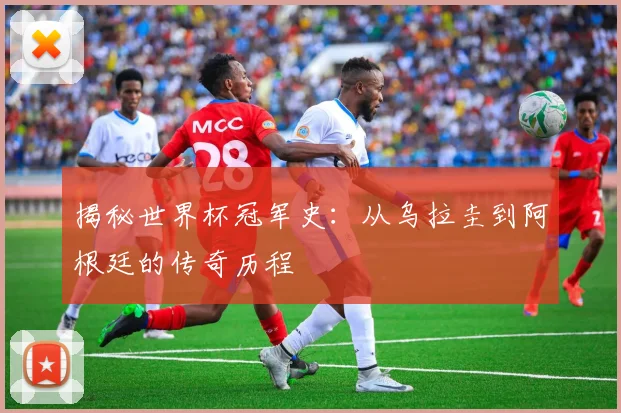 揭秘世界杯冠军史:从乌拉圭到阿根廷的传奇历程