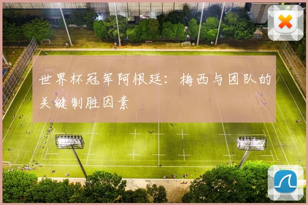 世界杯冠军阿根廷：梅西与团队的关键制胜因素