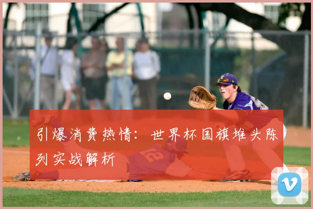 引爆消费热情：世界杯国旗堆头陈列实战解析