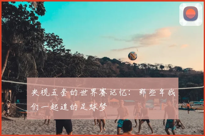 央视五套的世界赛记忆：那些年我们一起追的足球梦