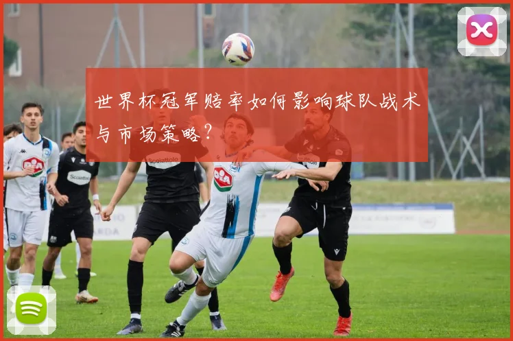 世界杯冠军赔率如何影响球队战术与市场策略？