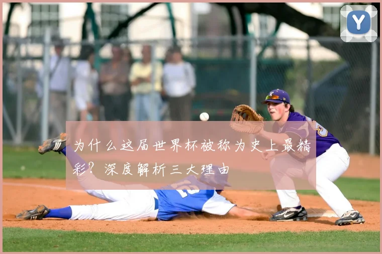 为什么这届世界杯被称为史上最精彩?深度解析三大理由