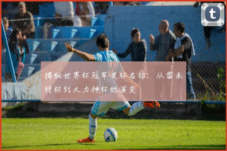 揭秘世界杯冠军奖杯名称：从雷米特杯到大力神杯的演变