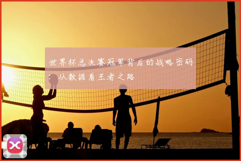 世界杯总决赛冠军背后的战略密码：从数据看王者之路