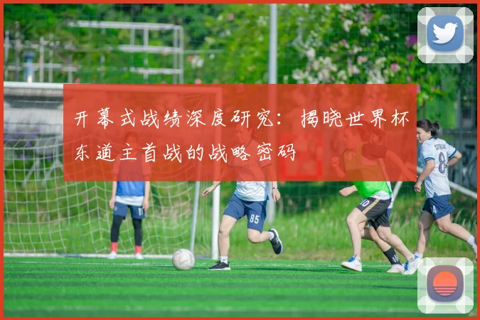 开幕式战绩深度研究：揭晓世界杯东道主首战的战略密码