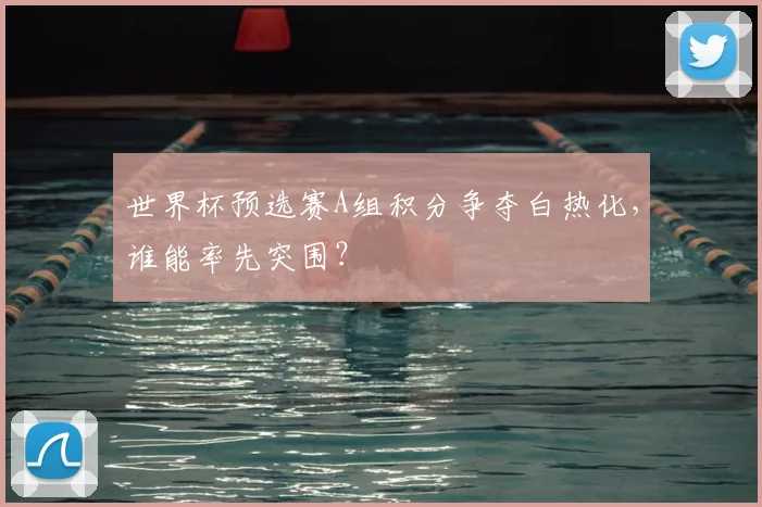 世界杯预选赛A组积分争夺白热化,谁能率先突围?