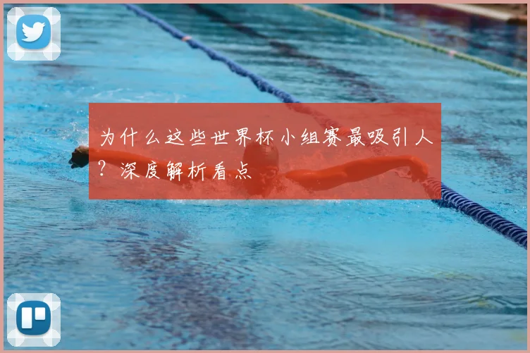 为什么这些世界杯小组赛最吸引人?深度解析看点