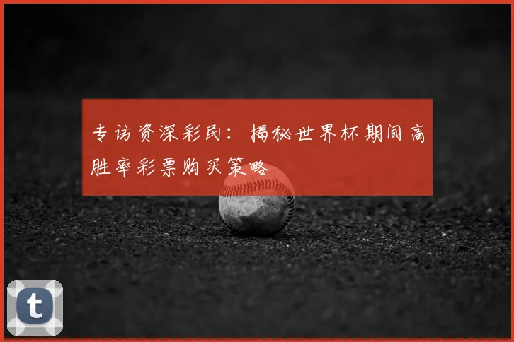 专访资深彩民:揭秘世界杯期间高胜率彩票购买策略