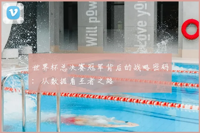 世界杯总决赛冠军背后的战略密码：从数据看王者之路
