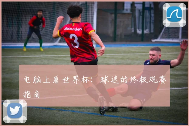 电脑上看世界杯:球迷的终极观赛指南