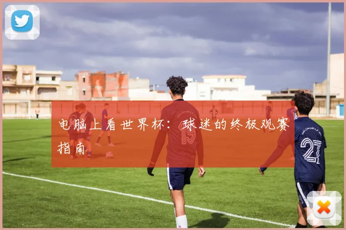 电脑上看世界杯：球迷的终极观赛指南