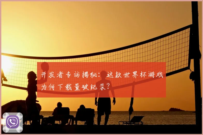 开发者专访揭秘：这款世界杯游戏为何下载量破纪录？