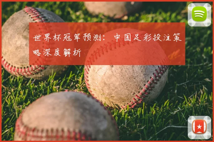 世界杯冠军预测：中国足彩投注策略深度解析