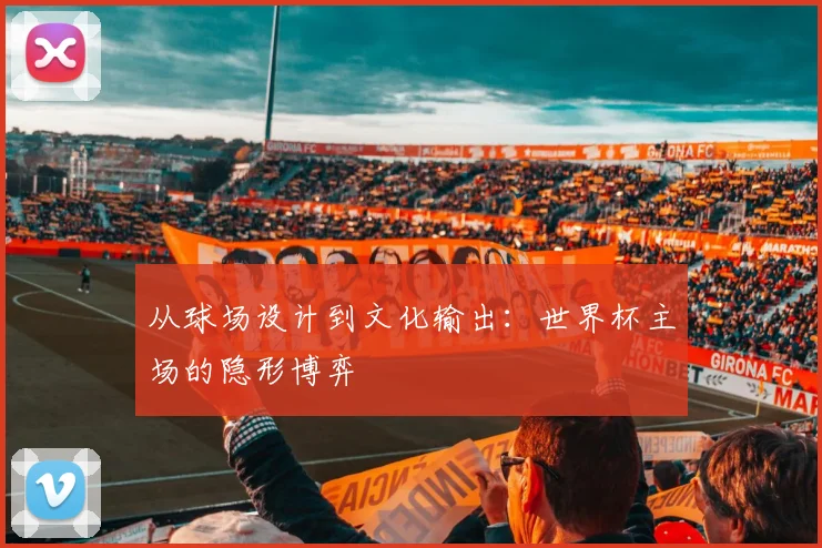 从球场设计到文化输出：世界杯主场的隐形博弈