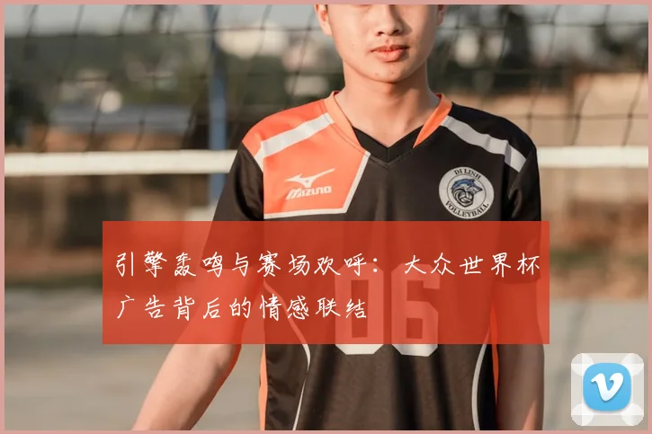 引擎轰鸣与赛场欢呼：大众世界杯广告背后的情感联结